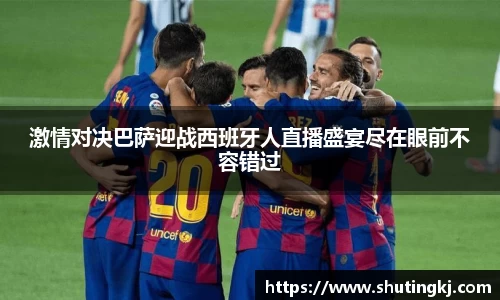 激情对决巴萨迎战西班牙人直播盛宴尽在眼前不容错过